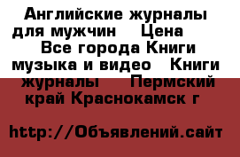 Английские журналы для мужчин  › Цена ­ 500 - Все города Книги, музыка и видео » Книги, журналы   . Пермский край,Краснокамск г.